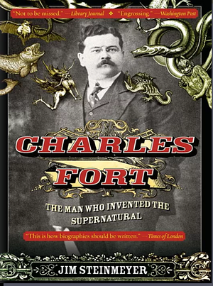 Charles Fort: The Man Who Invented the Supernatural by Jim Steinmeyer