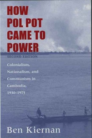 How Pol Pot Came to Power: Colonialism, Nationalism, and Communism In Cambodia, 1930-1975 by Ben Kiernan