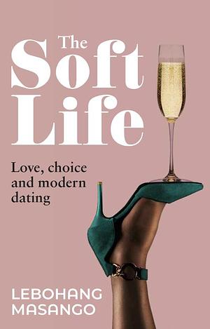 The Soft Life: Love, Choice and Modern Dating by Lebohang Masango