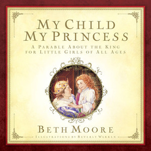 My Child, My Princess: A Parable About the King for Little Girls of All Ages by Beverly Warren, Beth Moore