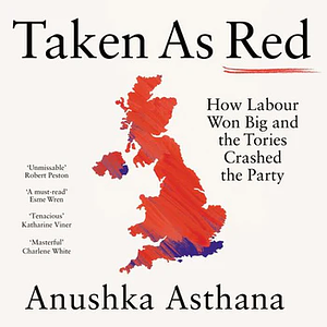 Taken As Red: How Labour Won Big and the Tories Crashed the Party by Anushka Asthana