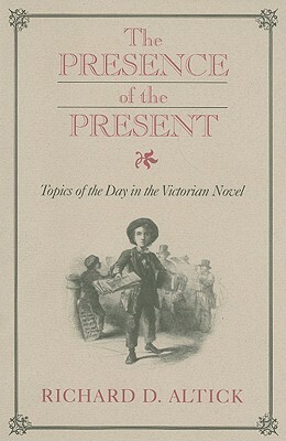The Presence of the Present: Topics of the Day in the Victorian Novel by Richard D. Altick
