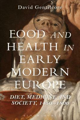 Food and Health in Early Modern Europe: Diet, Medicine and Society, 1450-1800 by David Gentilcore