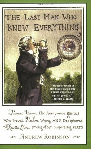 The Last Man Who Knew Everything: Thomas Young, the Anonymous Genius Who Proved Newton Wrong and Deciphered the Rosetta Stone, Among Other Surprising Feats by Andrew Robinson