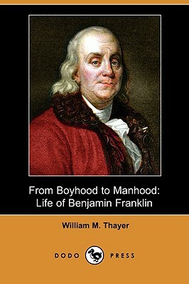 From Boyhood to Manhood: Life of Benjamin Franklin (Dodo Press) by William Makepeace Thayer