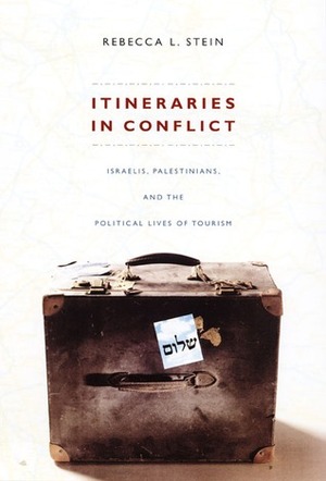 Itineraries in Conflict: Israelis, Palestinians, and the Political Lives of Tourism by Rebecca L. Stein