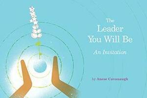 The Leader You Will Be: An Invitation by Anese Cavanaugh