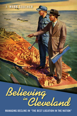 Believing in Cleveland: Managing Decline in "the Best Location in the Nation" by J. Mark Souther