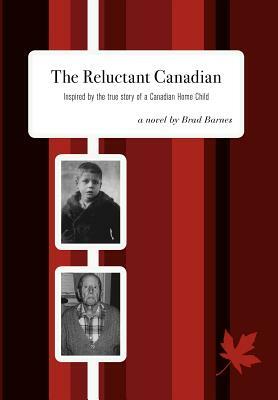 The Reluctant Canadian: Inspired by the true story of a Canadian Home Child by Brad Barnes