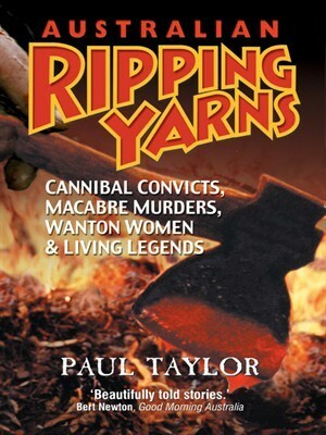 Australian Ripping Yarns: Cannibal Convicts, Macabre Murders, Wanton Women & Living Legends by Paul Taylor