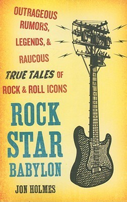 Rock Star Babylon: Outrageous Rumors, Legends, and Raucous True Tales of Rock and Roll Icons by Jon Holmes