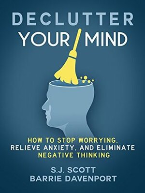 Declutter Your Mind: How to Stop Worrying, Relieve Anxiety, and Eliminate Negative Thinking by Barrie Davenport, S.J. Scott