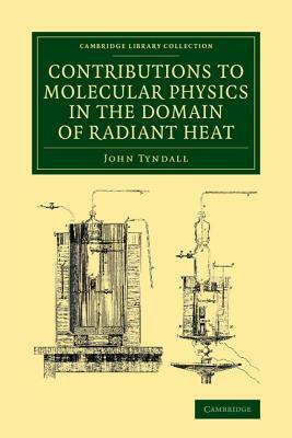 Contributions to Molecular Physics in the Domain of Radiant Heat: A Series of Memoirs Published in the 'Philosophical Transactions' and 'Philosophical by John Tyndall