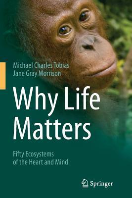 Why Life Matters: Fifty Ecosystems of the Heart and Mind by Michael Charles Tobias, Jane Gray Morrison