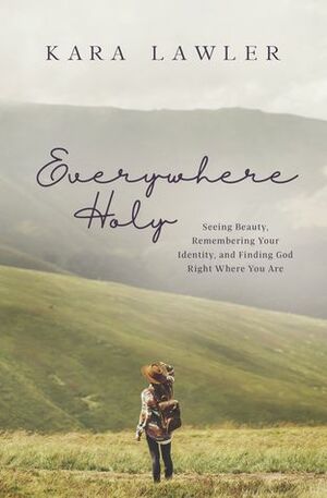 Everywhere Holy: Seeing Beauty, Remembering Your Identity, and Finding God Right Where You Are by Kara Lawler