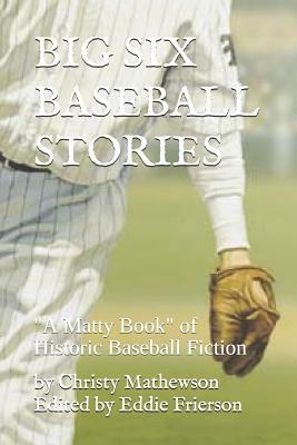 Big Six Baseball Stories: "A Matty Book" of Historic Baseball Fiction by Christy Mathewson