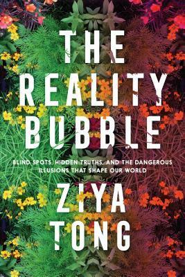 The Reality Bubble: Blind Spots, Hidden Truths, and the Dangerous Illusions That Shape Our World by Ziya Tong