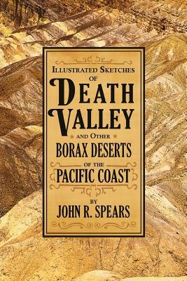 Illustrated Sketches of Death Valley: and Other Borax Deserts of the Pacific Coast by John R. Spears