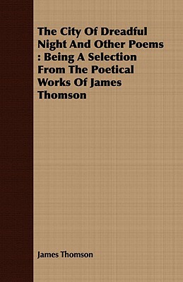 The City of Dreadful Night and Other Poems: Being a Selection from the Poetical Works of James Thomson by James Thomson