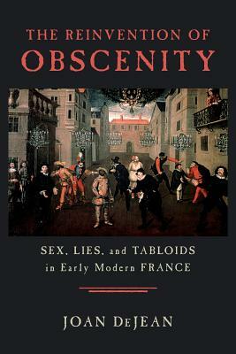 The Reinvention of Obscenity: Sex, Lies, and Tabloids in Early Modern France by Joan Dejean