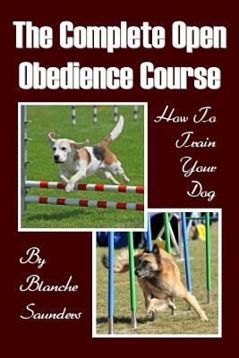 The Complete Open Obedience Course: How To Train Your Dog by Blanche Saunders