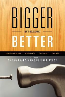 Bigger Isn't Necessarily Better: Lessons from the Harvard Home Builder Study by Kermit Baker, Frederick Abernathy, Kent Colton