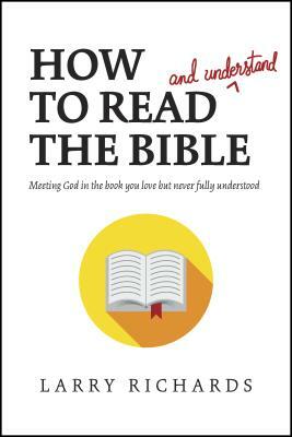 How to Read (and Understand) the Bible: Meeting God in the Book You Love But Never Fully Understood by Larry Richards