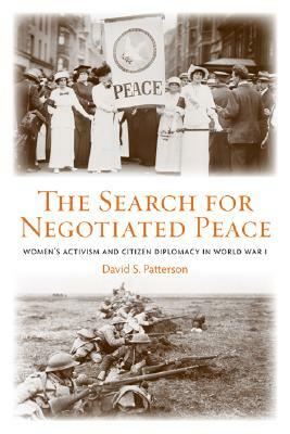 The Search for Negotiated Peace: Women's Activism and Citizen Diplomacy in World War I by David S. Patterson