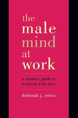 The Male Mind at Work: A Woman's Guide to Working with Men by Deborah J. Swiss