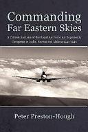 Commanding Far Eastern Skies: A Critical Analysis of the Royal Air Force Air Superiority Campaign in India, Burma and Malaya 1941-1945 by Peter Preston-Hough