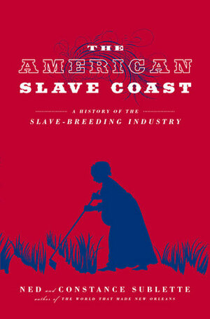 The American Slave Coast: A History of the Slave-Breeding Industry by Ned Sublette, Constance Sublette