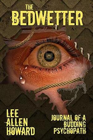 The Bedwetter: Journal of a Budding Psychopath by Lee Allen Howard
