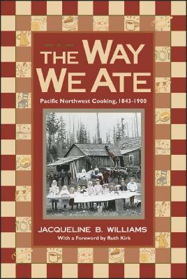 The Way We Ate: Pacific Northwest Cooking, 1843-1900 by Jacqueline Williams