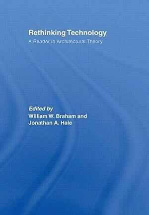 Rethinking Technology: A Reader in Architectural Theory by Jonathan A. Hale, William W. Braham
