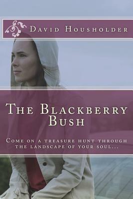 The Blackberry Bush: Come on a treasure hunt through the landscape of your soul by David Housholder