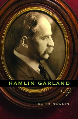 Hamlin Garland: A Life by Keith Newlin