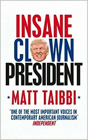 Insane Clown President: Dispatches from the American Circus by Matt Taibbi