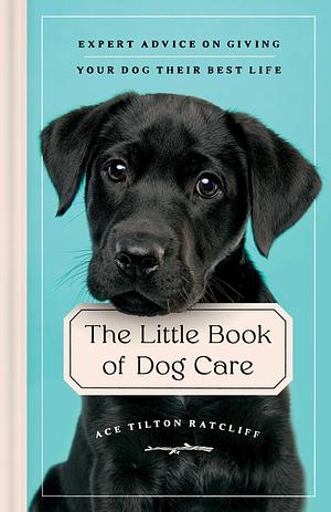 The Little Book of Dog Care: Expert Advice on Giving Your Dog Their Best Life by Ace Tilton Ratcliff, Ace Tilton Ratcliff