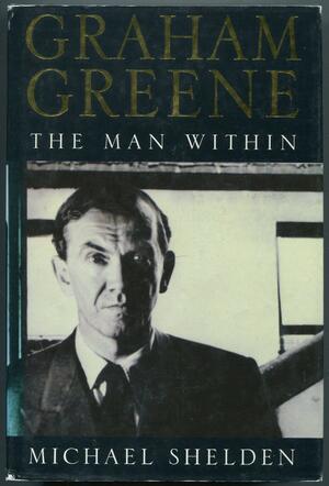 Graham Greene: The Man Within by Michael Shelden