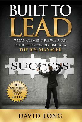 Built to Lead: 7 Management R.E.W.A.R.D.S. Principles for Becoming a Top 10% Manager by David Long