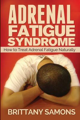 Adrenal Fatigue Syndrome: How to Treat Adrenal Fatigue Naturally by Samons Brittany, Brittany Samons