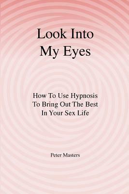 Look Into My Eyes: How To Use Hypnosis To Bring Out The Best In Your Sex Life by Peter Masters
