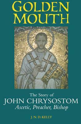 Golden Mouth: The Story of John Chrysostom-Ascetic, Preacher, Bishop by J.N.D. Kelly