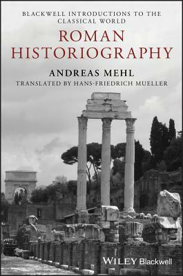 Roman Historiography: An Introduction to Its Basic Aspects and Development by Andreas Mehl