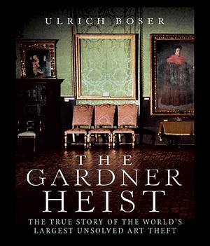 The Gardner Heist: The True Story of the World's Largest Unsolved Art Theft by Ulrich Boser