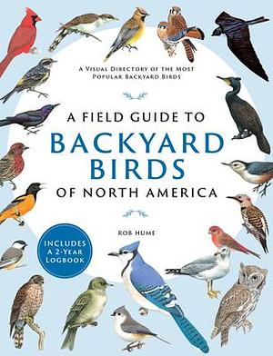 A Field Guide to Backyard Birds of North America: A Visual Directory of the Most Popular Backyard Birds - Includes a 2-Year Logbook by Rob Hume, Rob Hume