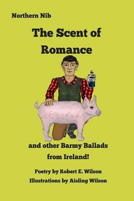 The Scent of Romance and Other Barmy Ballads from Ireland by Robert E. Wilson