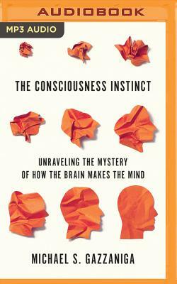 The Consciousness Instinct: Unraveling the Mystery of How the Brain Makes the Mind by Michael S. Gazzaniga