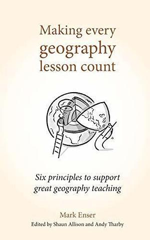 Making Every Geography Lesson Count: Six principles to support great geography teaching by Andy Tharby, Mark Enser, Mark Enser, Shaun Allison