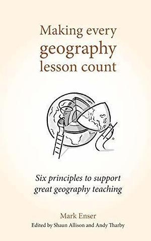 Making Every Geography Lesson Count: Six principles to support great geography teaching by Shaun Allison, Mark Enser, Mark Enser, Andy Tharby